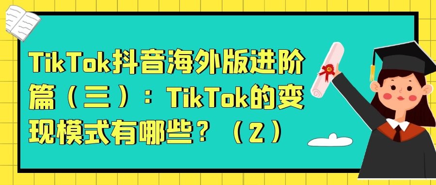 TikTok抖音海外版进阶篇（三）：TikTok的变现模式有哪些？（2）